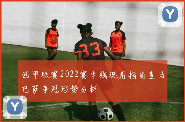 西甲联赛2022赛季线观看指南皇马巴萨争冠形势分析