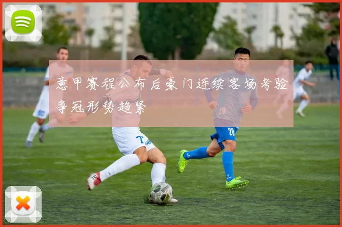 意甲赛程公布后豪门连续客场考验争冠形势趋紧