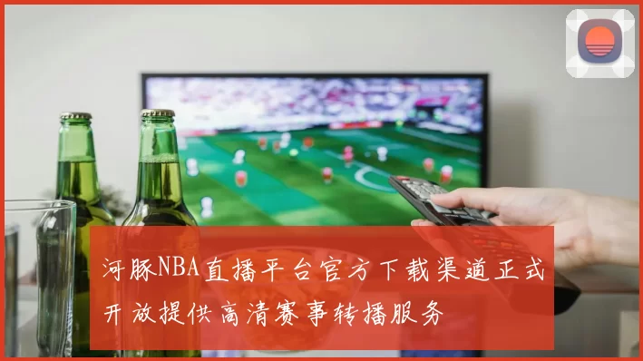河豚NBA直播平台官方下载渠道正式开放提供高清赛事转播服务