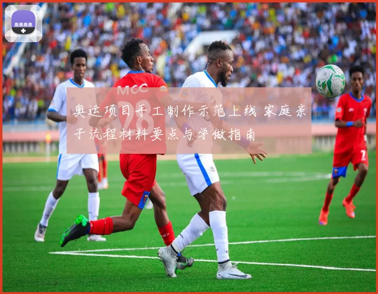 奥运项目手工制作示范上线 家庭亲子流程材料要点与学做指南