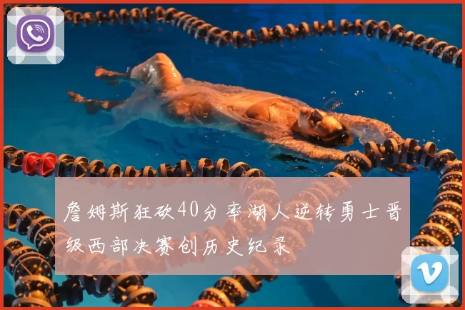 詹姆斯狂砍40分率湖人逆转勇士晋级西部决赛创历史纪录