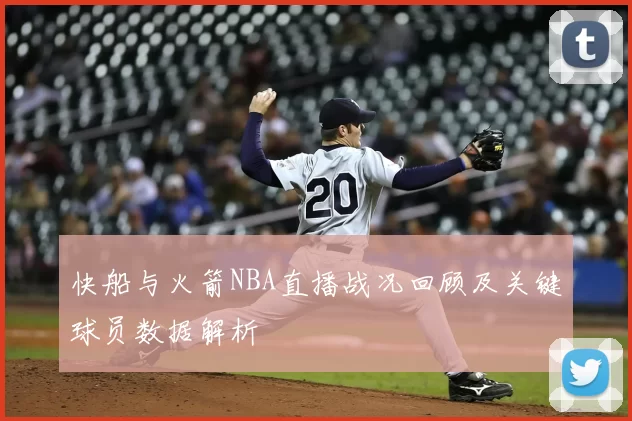 快船与火箭NBA直播战况回顾及关键球员数据解析