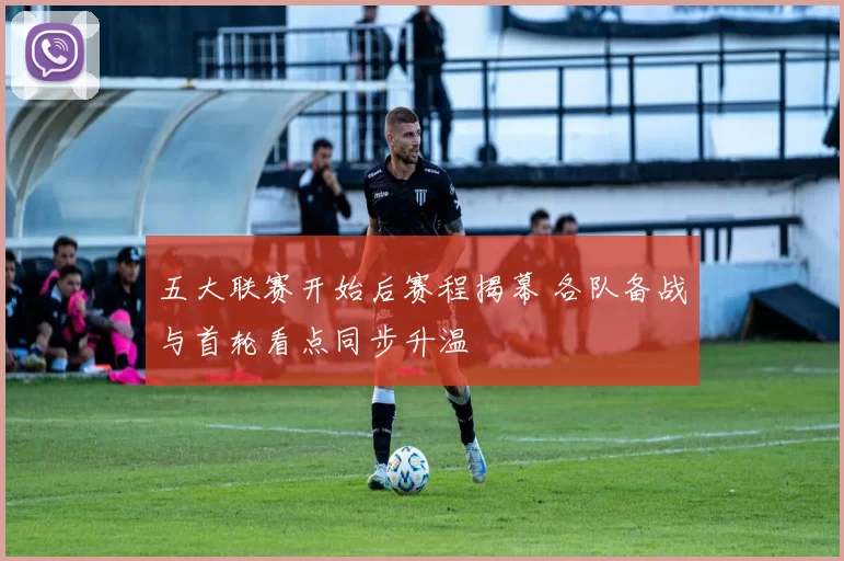 五大联赛开始后赛程揭幕 各队备战与首轮看点同步升温