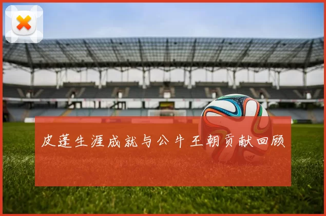 皮蓬生涯成就与公牛王朝贡献回顾