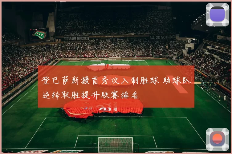 登巴萨新援首秀攻入制胜球 助球队逆转取胜提升联赛排名