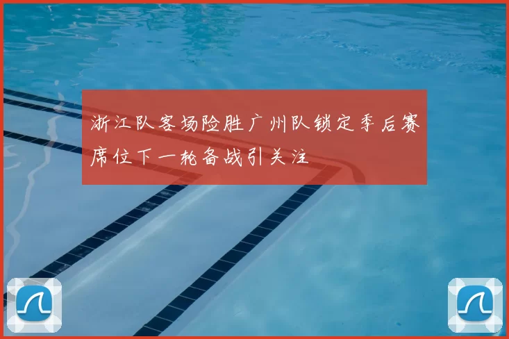 浙江队客场险胜广州队锁定季后赛席位下一轮备战引关注