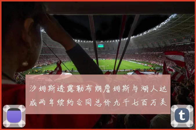 沙姆斯透露勒布朗詹姆斯与湖人达成两年续约合同总价九千七百万美元