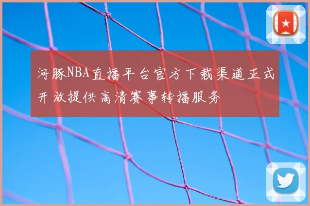 河豚NBA直播平台官方下载渠道正式开放提供高清赛事转播服务