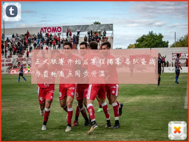 五大联赛开始后赛程揭幕 各队备战与首轮看点同步升温