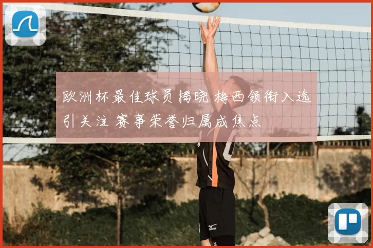 欧洲杯最佳球员揭晓 梅西领衔入选引关注 赛事荣誉归属成焦点