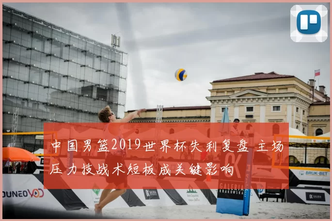 中国男篮2019世界杯失利复盘 主场压力技战术短板成关键影响