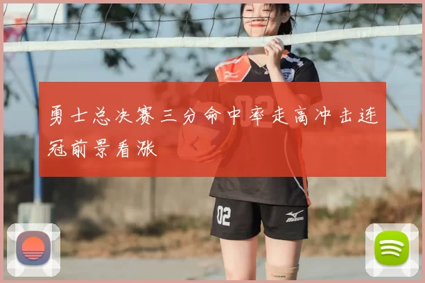 勇士总决赛三分命中率走高冲击连冠前景看涨