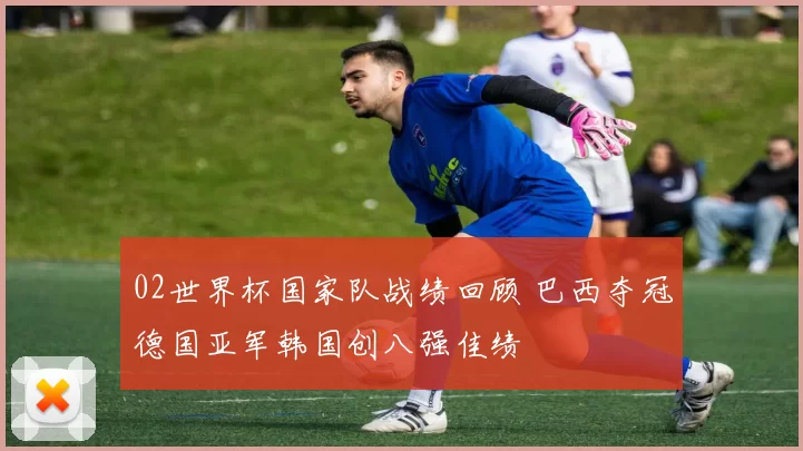 02世界杯国家队战绩回顾 巴西夺冠德国亚军韩国创八强佳绩