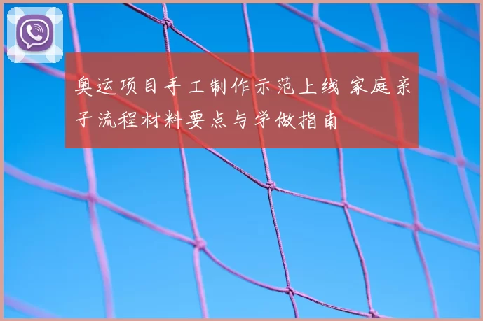 奥运项目手工制作示范上线 家庭亲子流程材料要点与学做指南
