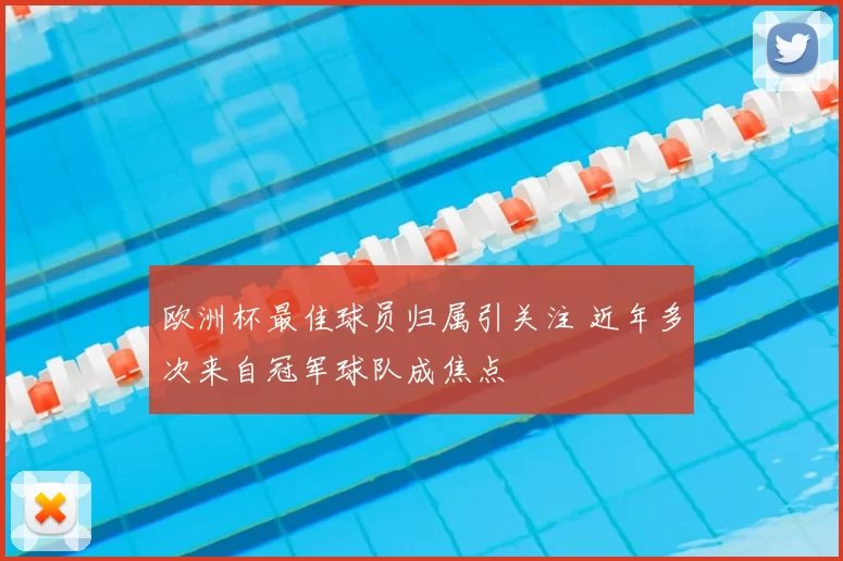 欧洲杯最佳球员归属引关注 近年多次来自冠军球队成焦点
