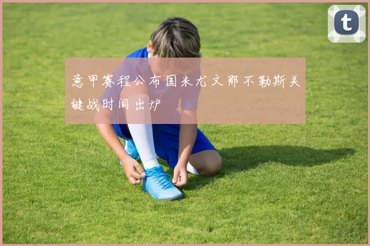 意甲赛程公布国米尤文那不勒斯关键战时间出炉